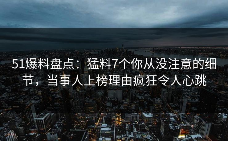 51爆料盘点:猛料7个你从没注意的细节,当事人上榜理由疯狂令人心跳