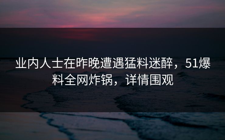 业内人士在昨晚遭遇猛料迷醉，51爆料全网炸锅，详情围观