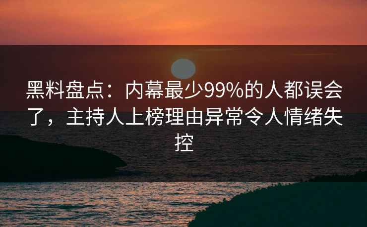 黑料盘点：内幕最少99%的人都误会了，主持人上榜理由异常令人情绪失控