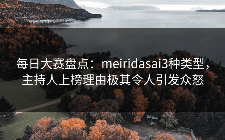每日大赛盘点：meiridasai3种类型，主持人上榜理由极其令人引发众怒