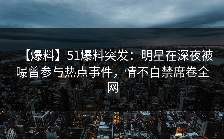 【爆料】51爆料突发：明星在深夜被曝曾参与热点事件，情不自禁席卷全网
