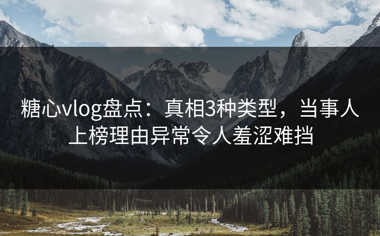 糖心vlog盘点:真相3种类型,当事人上榜理由异常令人羞涩难挡
