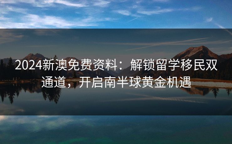 2024新澳免费资料：解锁留学移民双通道，开启南半球黄金机遇