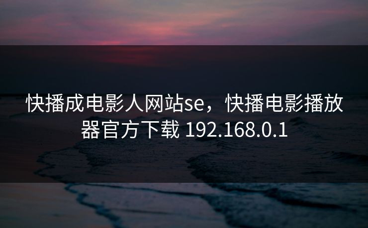 快播成电影人网站se，快播电影播放器官方下载 192.168.0.1