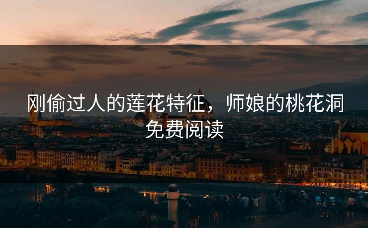 刚偷过人的莲花特征，师娘的桃花洞免费阅读