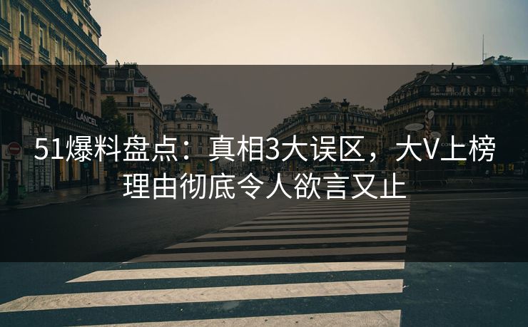 51爆料盘点：真相3大误区，大V上榜理由彻底令人欲言又止