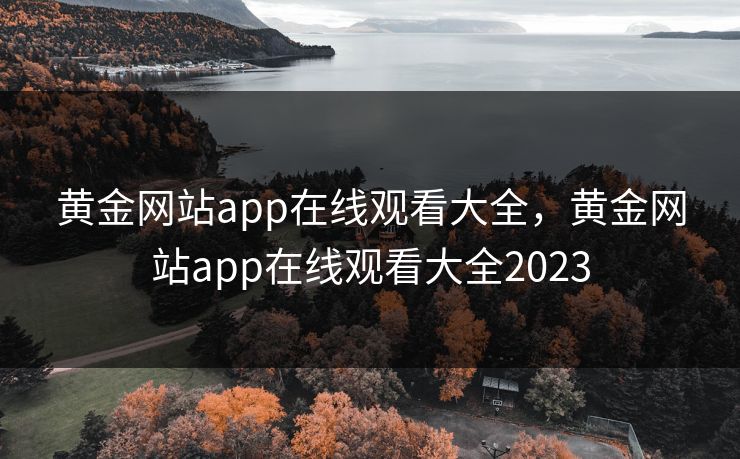 黄金网站app在线观看大全，黄金网站app在线观看大全2023