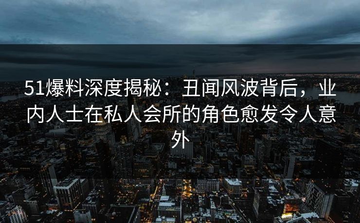 51爆料深度揭秘:丑闻风波背后,业内人士在私人会所的角色愈发令人意外 51爆料深度揭秘:丑闻风波背后,业内人士在私人会所的角色愈发令人意外