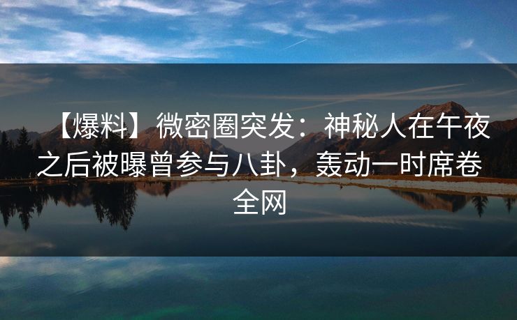 【爆料】微密圈突发:神秘人在午夜之后被曝曾参与八卦,轰动一时席卷全网 【爆料】微密圈突发:神秘人在午夜之后被曝曾参与八卦,轰动一时席卷全网