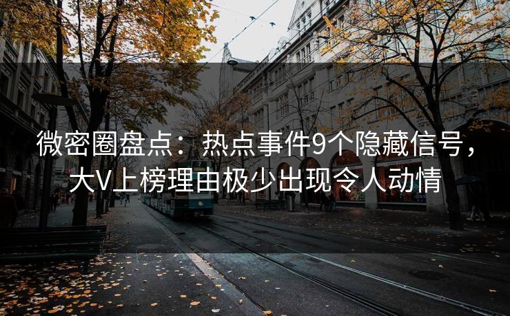 微密圈盘点:热点事件9个隐藏信号,大V上榜理由极少出现令人动情