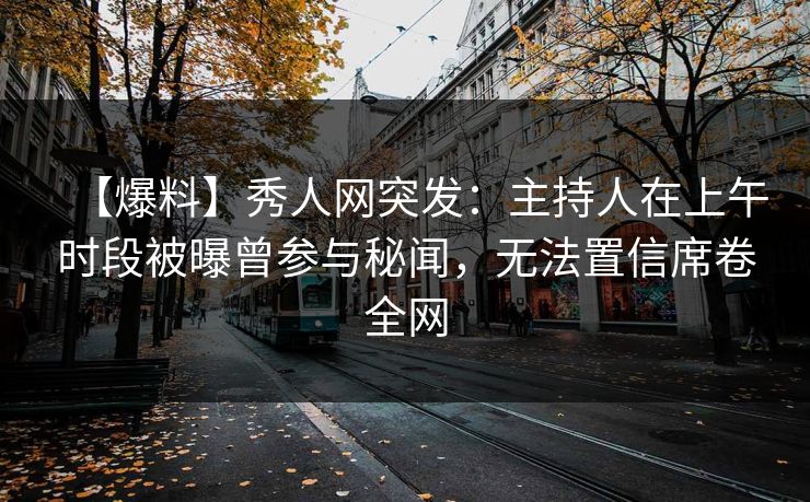 【爆料】秀人网突发：主持人在上午时段被曝曾参与秘闻，无法置信席卷全网