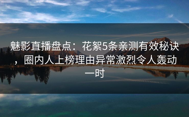 魅影直播盘点:花絮5条亲测有效秘诀,圈内人上榜理由异常激烈令人轰动一时