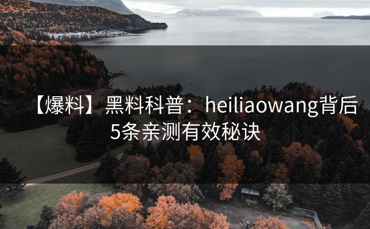 【爆料】黑料科普：heiliaowang背后5条亲测有效秘诀