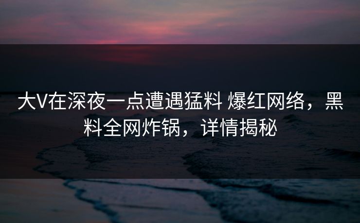 大V在深夜一点遭遇猛料 爆红网络，黑料全网炸锅，详情揭秘