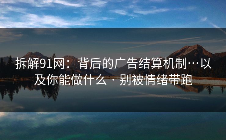 拆解91网：背后的广告结算机制…以及你能做什么 · 别被情绪带跑