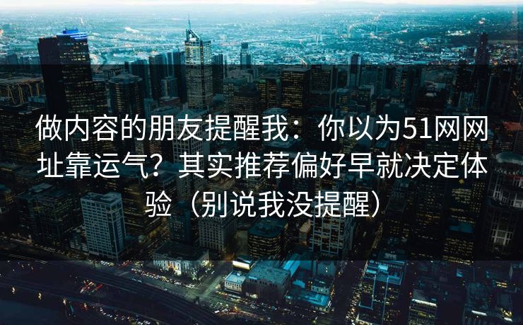 做内容的朋友提醒我：你以为51网网址靠运气？其实推荐偏好早就决定体验（别说我没提醒）