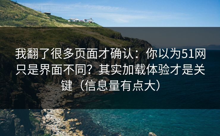 我翻了很多页面才确认：你以为51网只是界面不同？其实加载体验才是关键（信息量有点大）
