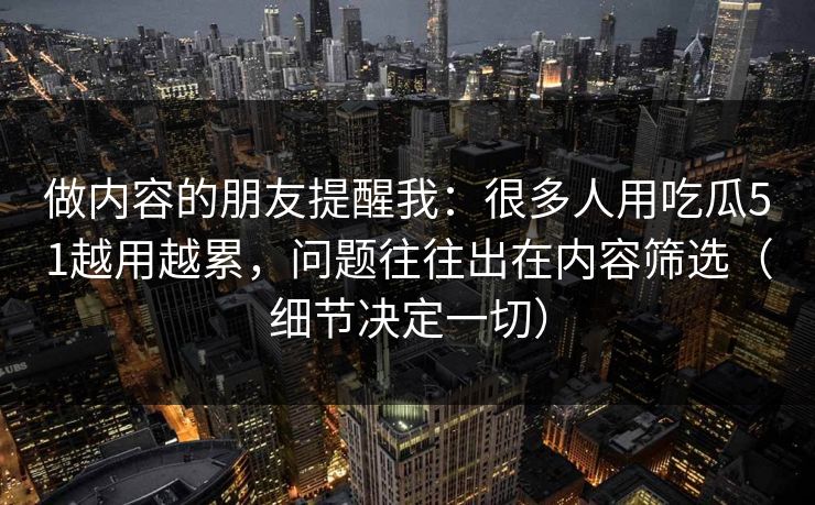 做内容的朋友提醒我：很多人用吃瓜51越用越累，问题往往出在内容筛选（细节决定一切）