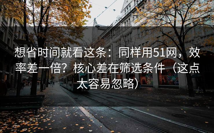 想省时间就看这条:同样用51网,效率差一倍?核心差在筛选条件(这点太容易忽略)