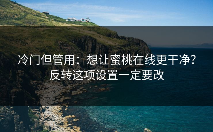 冷门但管用：想让蜜桃在线更干净？反转这项设置一定要改