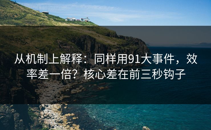 从机制上解释:同样用91大事件,效率差一倍?核心差在前三秒钩子 从机制上解释:同样用91大事件,效率差一倍?核心差在前三秒钩子