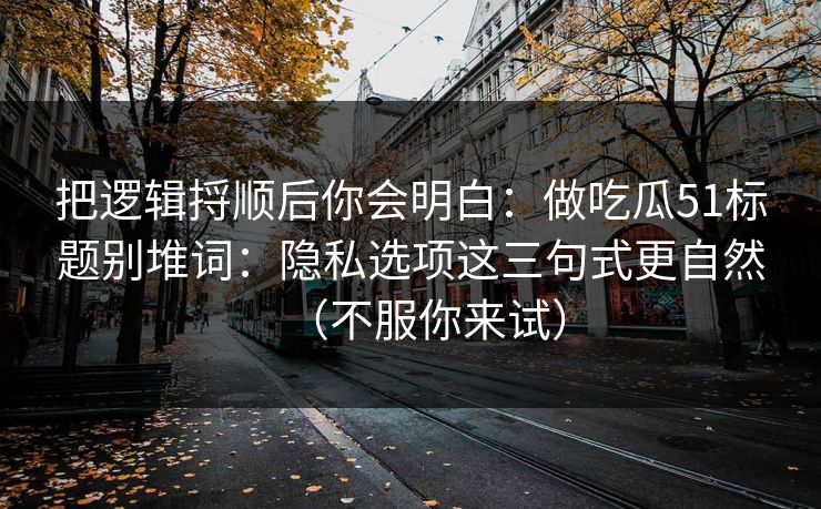把逻辑捋顺后你会明白：做吃瓜51标题别堆词：隐私选项这三句式更自然（不服你来试）