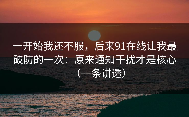 一开始我还不服，后来91在线让我最破防的一次：原来通知干扰才是核心（一条讲透）