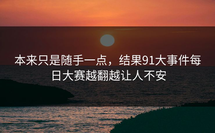 本来只是随手一点，结果91大事件每日大赛越翻越让人不安
