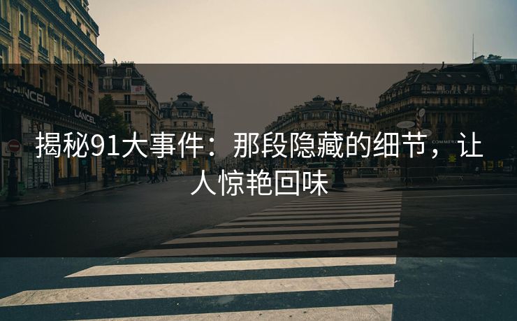 揭秘91大事件：那段隐藏的细节，让人惊艳回味